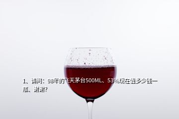 1、請問：98年的飛天茅臺500ML、53%現(xiàn)在值多少錢一瓶、謝謝？