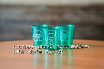 1、如果你孩子一定能進(jìn)茅臺廠當(dāng)工人，前提是高中畢業(yè)就要進(jìn)廠不能讀大學(xué)，你會怎么選？