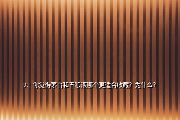 2、你覺得茅臺(tái)和五糧液哪個(gè)更適合收藏？為什么？