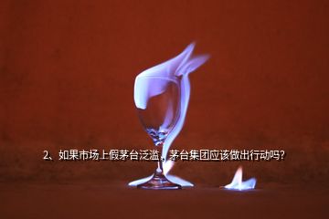 2、如果市場上假茅臺泛濫，茅臺集團(tuán)應(yīng)該做出行動嗎？