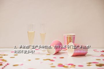 2、茅臺酒廠生產多種白酒，為什么不專門生產茅臺酒？利潤不更多嗎？