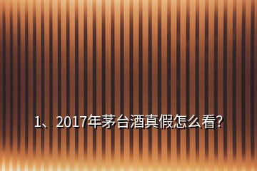 1、2017年茅臺酒真假怎么看？