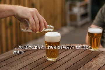 1、誰知道收老酒的收上來的老酒干嘛用了？他們是怎么掙錢的？