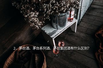 2、茅臺酒、茅臺系列酒、茅臺集團酒有什么區(qū)別？