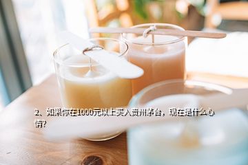 2、如果你在1000元以上買入貴州茅臺，現(xiàn)在是什么心情？