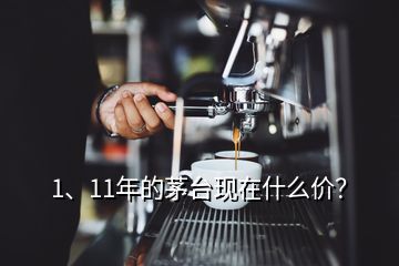 1、11年的茅臺現(xiàn)在什么價？