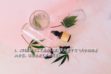 3、同樣是坤沙工藝醬香53度，茅臺(tái)王子與飛天價(jià)格相差20多倍，現(xiàn)在收藏王子酒可否？