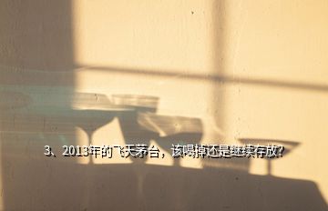 3、2013年的飛天茅臺，該喝掉還是繼續(xù)存放？