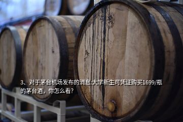 3、對于茅臺機(jī)場發(fā)布的消息:大學(xué)新生可憑證購買1699/瓶的茅臺酒，你怎么看？