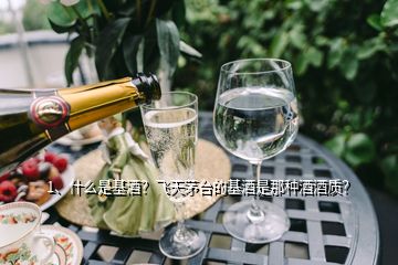 1、什么是基酒？飛天茅臺(tái)的基酒是那種酒酒質(zhì)？