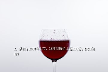 2、茅臺于2001年上市，18年間股價上漲200倍，你如何看？