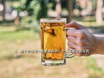 1、每個(gè)月想買一瓶茅臺(tái)投資，什么渠道買能保真呢？