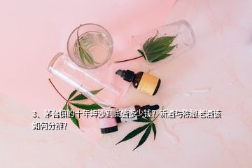 3、茅臺鎮(zhèn)的十年坤沙到底值多少錢？新酒與陳釀老酒該如何分辨？