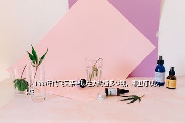 1、1998年的飛天茅臺現(xiàn)在大約值多少錢，哪里可以交易？