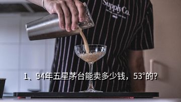 1、94年五星茅臺能賣多少錢，53°的？