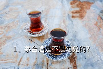 1、茅臺(tái)酒是不是勾兌的？