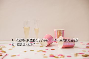 1、收酒的從我這里收走了茅臺(tái)，三四天后說我的酒是假的，應(yīng)該怎么維權(quán)？