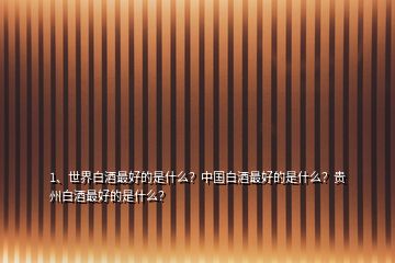 1、世界白酒最好的是什么？中國白酒最好的是什么？貴州白酒最好的是什么？