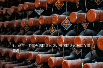 1、想干一家茅臺(tái)酒回收的店，請問回收的利潤在哪里啊？