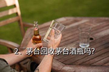 2、茅臺回收茅臺酒瓶嗎？