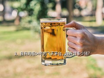 3、我有兩瓶04年的飛天茅臺，現(xiàn)在值多少錢？