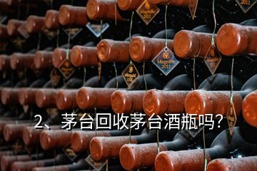 2、茅臺回收茅臺酒瓶嗎？