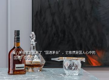 3、茅臺(tái)就算脫離了“國酒茅臺(tái)”，它依然是國人心中的國酒，你認(rèn)可嗎？