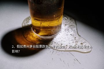 2、假如貴州茅臺(tái)股票跌到16年的股價(jià)，對(duì)a股來(lái)說(shuō)有什么影響？