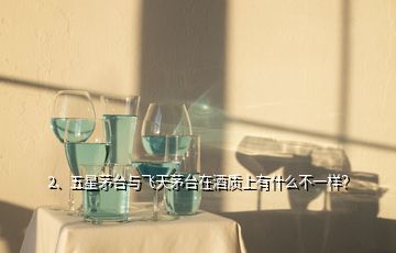 2、五星茅臺與飛天茅臺在酒質(zhì)上有什么不一樣？