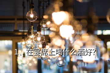 1、在宴席上喝什么酒好？