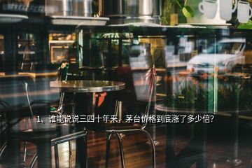 1、誰能說說三四十年來，茅臺價格到底漲了多少倍？