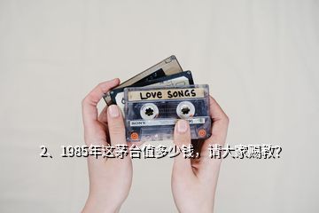 2、1985年這茅臺值多少錢，請大家賜教？