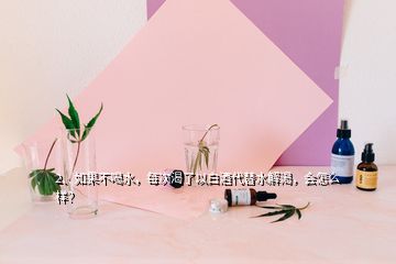 2、如果不喝水，每次渴了以白酒代替水解渴，會(huì)怎么樣？