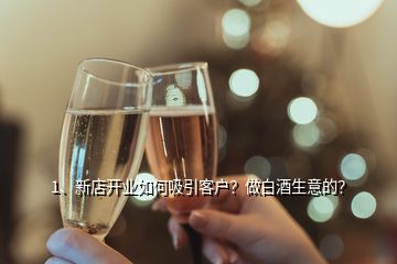 1、新店開(kāi)業(yè)如何吸引客戶？做白酒生意的？