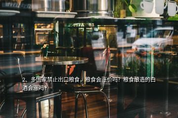 2、多國家禁止出口糧食，糧食會漲價嗎？糧食釀造的白酒會漲嗎？