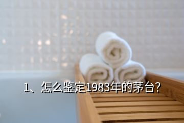 1、怎么鑒定1983年的茅臺？