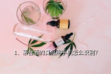 1、茅臺酒的真假用手機怎么識別？