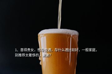 1、喜得貴女，想存些酒，存什么酒比較好，一般家庭，別推薦太奢侈的，謝謝？