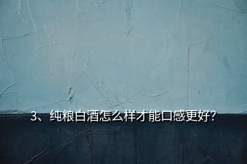 3、純糧白酒怎么樣才能口感更好？