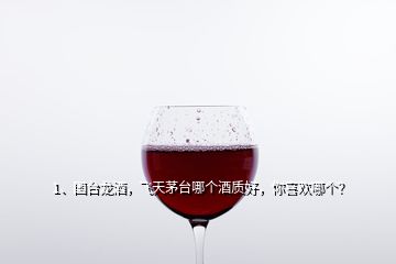 1、國臺(tái)龍酒，飛天茅臺(tái)哪個(gè)酒質(zhì)好，你喜歡哪個(gè)？