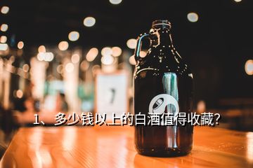 1、多少錢以上的白酒值得收藏？