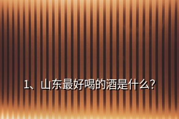 1、山東最好喝的酒是什么？