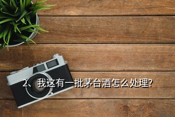 2、我這有一批茅臺(tái)酒怎么處理？