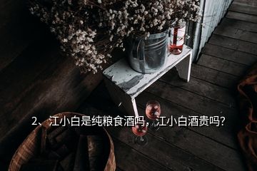 2、江小白是純糧食酒嗎，江小白酒貴嗎？