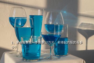 1、茅臺(tái)股票買(mǎi)一手需要10萬(wàn)元，買(mǎi)得起的股民有多少？