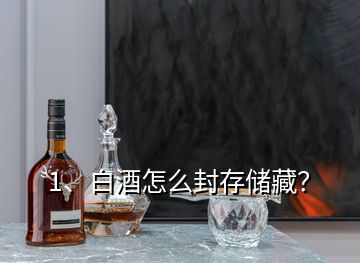 1、白酒怎么封存儲(chǔ)藏？