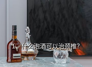 1、什么泡酒可以治頸椎？