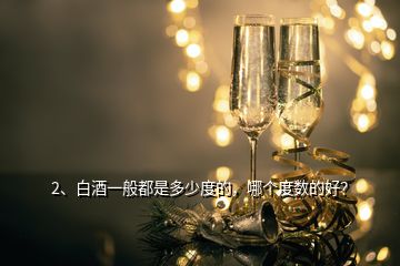 2、白酒一般都是多少度的，哪個度數(shù)的好？