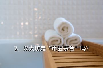 2、以太坊是“幣圈茅臺”嗎？