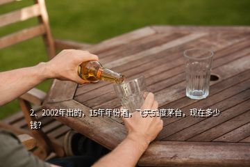 2、2002年出的，15年年份酒，飛天53度茅臺，現(xiàn)在多少錢？